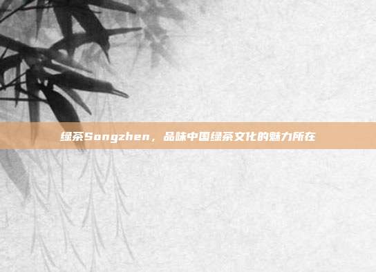 绿茶Songzhen，品味中国绿茶文化的魅力所在
