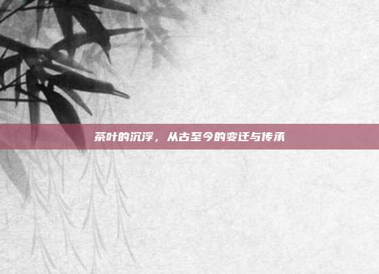 茶叶的沉浮，从古至今的变迁与传承