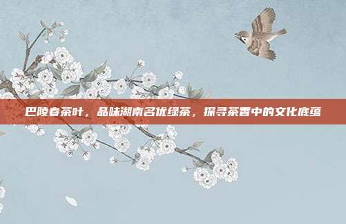巴陵春茶叶，品味湖南名优绿茶，探寻茶香中的文化底蕴