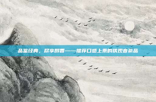 品鉴经典，尽享醇香——推荐口感上乘的铁观音茶品