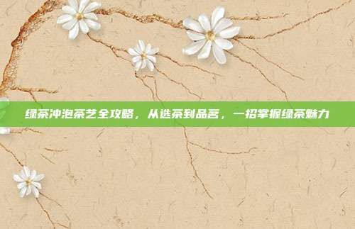 绿茶冲泡茶艺全攻略，从选茶到品茗，一招掌握绿茶魅力