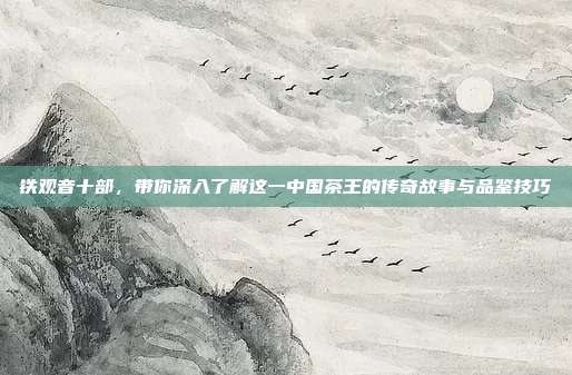 铁观音十部，带你深入了解这一中国茶王的传奇故事与品鉴技巧