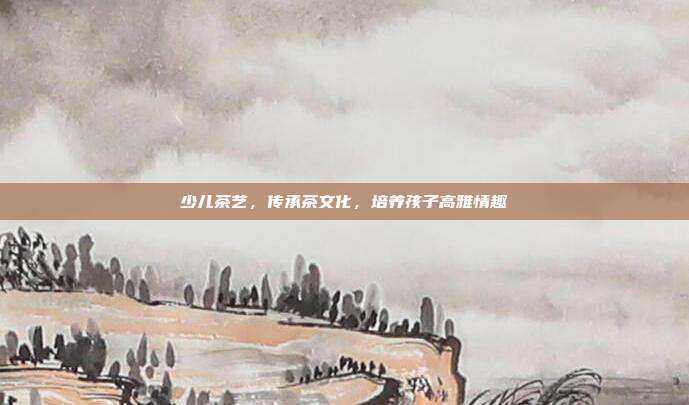 少儿茶艺，传承茶文化，培养孩子高雅情趣