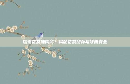 隔夜花茶能喝吗？揭秘花茶储存与饮用安全