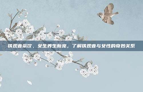 铁观音茶饮，女生养生新宠，了解铁观音与女性的奇妙关系