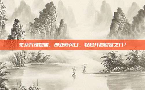 花茶代理加盟，创业新风口，轻松开启财富之门！