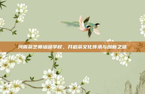 河南茶艺师培训学校，开启茶文化传承与创新之旅