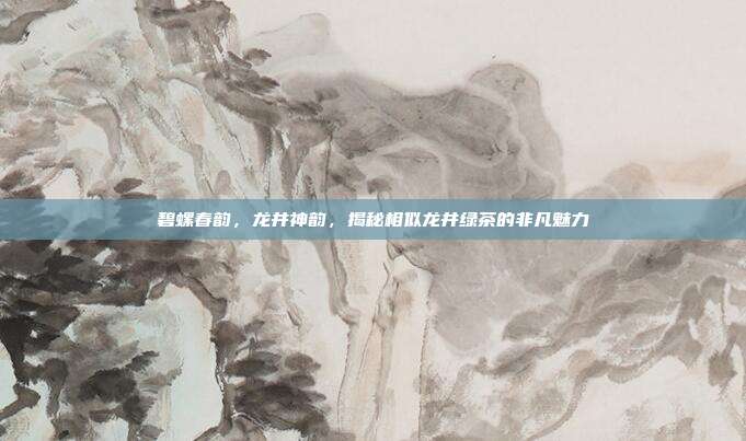 碧螺春韵，龙井神韵，揭秘相似龙井绿茶的非凡魅力