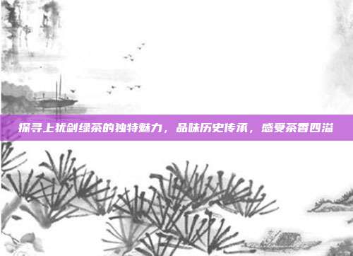 探寻上犹剑绿茶的独特魅力，品味历史传承，感受茶香四溢
