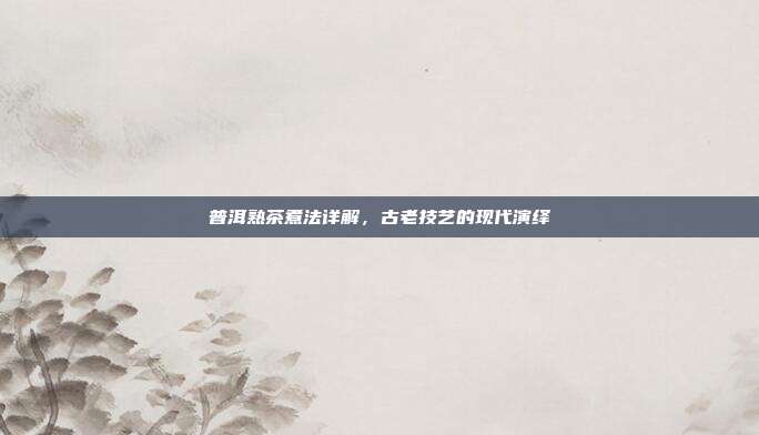 普洱熟茶煮法详解，古老技艺的现代演绎
