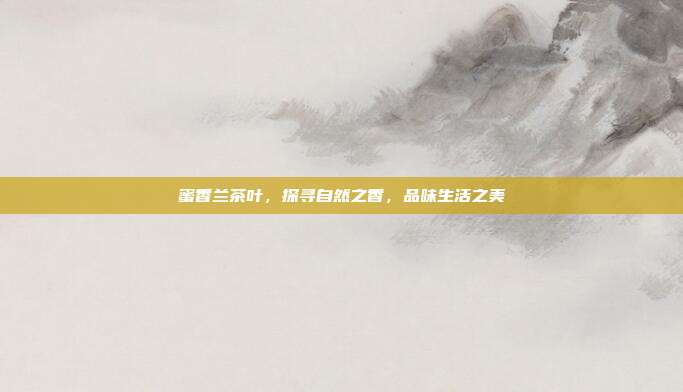 蜜香兰茶叶，探寻自然之香，品味生活之美