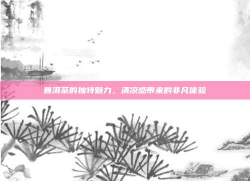 普洱茶的独特魅力，清凉感带来的非凡体验
