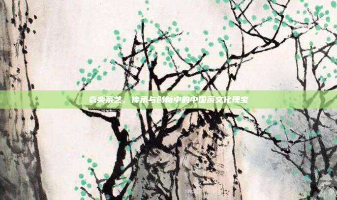 袁奕茶艺，传承与创新中的中国茶文化瑰宝