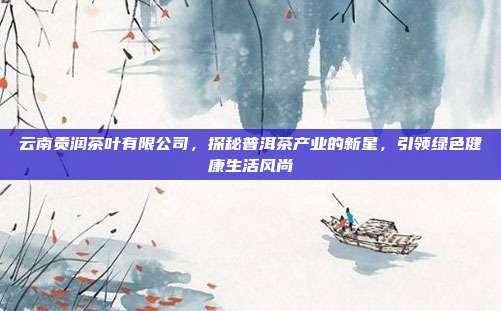 云南贡润茶叶有限公司，探秘普洱茶产业的新星，引领绿色健康生活风尚