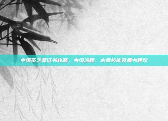 中级茶艺师证书攻略，考级流程、必备技能及备考建议