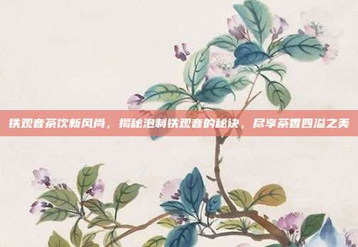 铁观音茶饮新风尚，揭秘泡制铁观音的秘诀，尽享茶香四溢之美