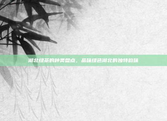 湖北绿茶的种类盘点，品味绿色湖北的独特韵味