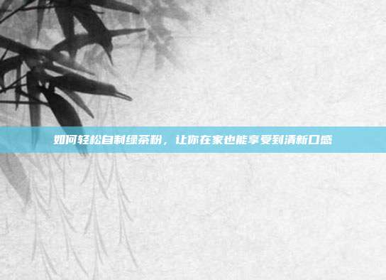 如何轻松自制绿茶粉，让你在家也能享受到清新口感