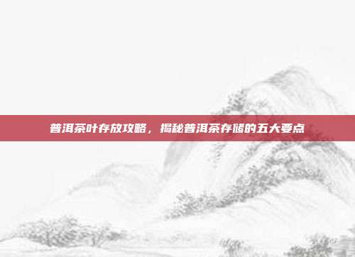 普洱茶叶存放攻略，揭秘普洱茶存储的五大要点