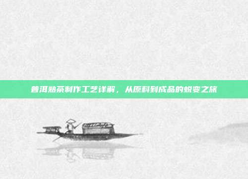 普洱熟茶制作工艺详解，从原料到成品的蜕变之旅
