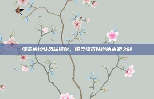 绿茶的独特风味揭秘，探寻绿茶味道的来源之谜