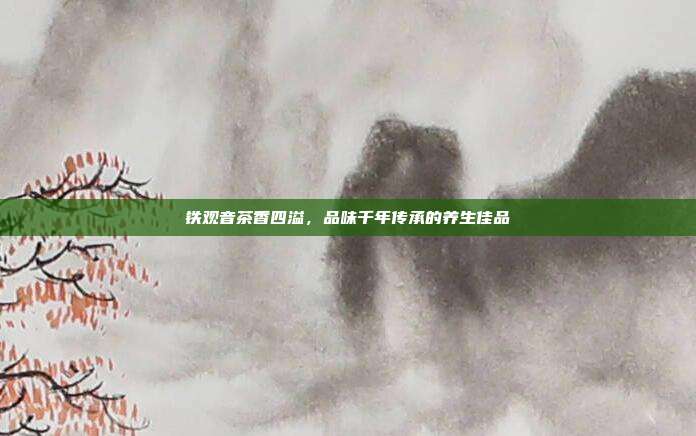 铁观音茶香四溢，品味千年传承的养生佳品