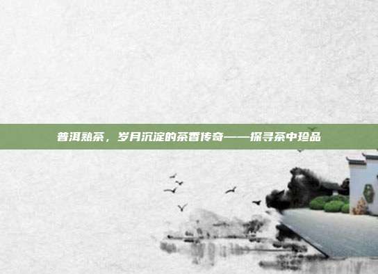 普洱熟茶，岁月沉淀的茶香传奇——探寻茶中珍品