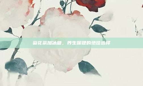 菊花茶加冰糖，养生保健的绝佳选择