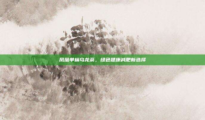 凤凰单枞乌龙茶，绿色健康减肥新选择