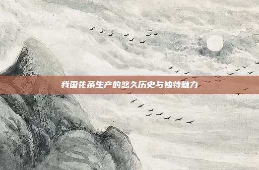 我国花茶生产的悠久历史与独特魅力
