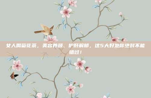 女人喝菊花茶，美容养颜、护肝解郁，这5大好处你绝对不能错过！