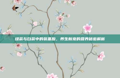 绿茶与白茶中的氨基酸，养生新宠的营养秘密解析