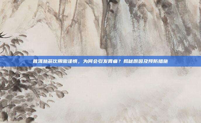 普洱熟茶饮用需谨慎，为何会引发胃痛？揭秘原因及预防措施