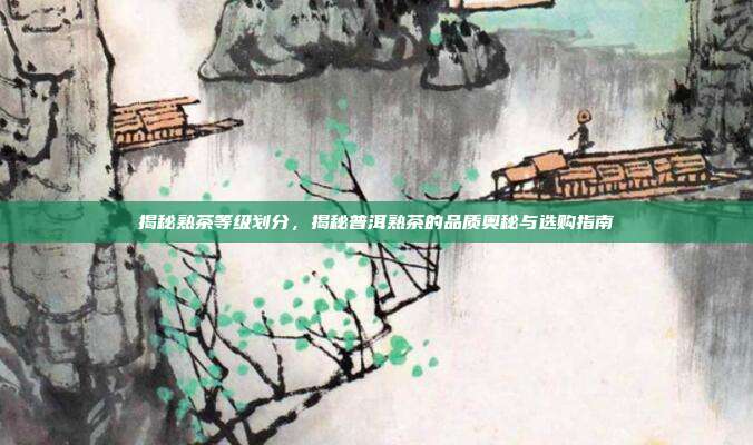 揭秘熟茶等级划分，揭秘普洱熟茶的品质奥秘与选购指南