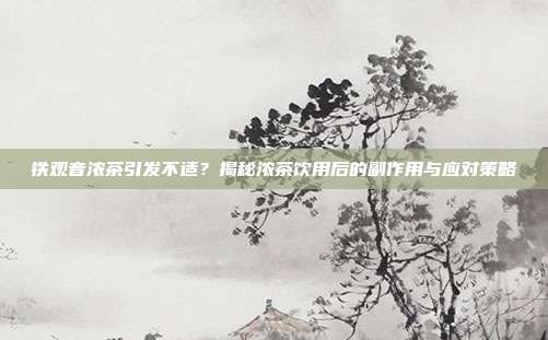 铁观音浓茶引发不适？揭秘浓茶饮用后的副作用与应对策略