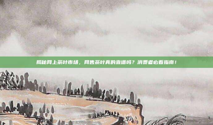 揭秘网上茶叶市场，网售茶叶真的靠谱吗？消费者必看指南！