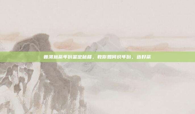 普洱熟茶年份鉴定秘籍，教你如何识年份，选好茶