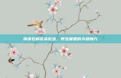铁皮石斛花茶配法，养生保健的天然良方