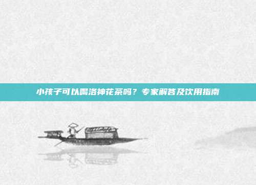 小孩子可以喝洛神花茶吗？专家解答及饮用指南