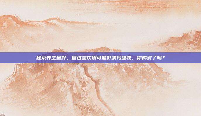 绿茶养生虽好，但过量饮用可能影响钙吸收，你喝对了吗？