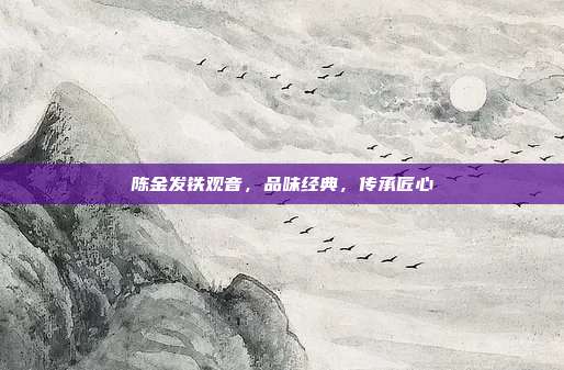 陈金发铁观音，品味经典，传承匠心