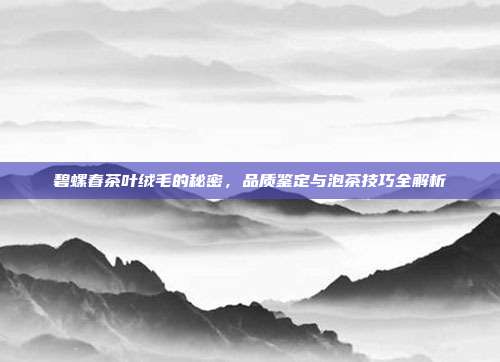 碧螺春茶叶绒毛的秘密，品质鉴定与泡茶技巧全解析