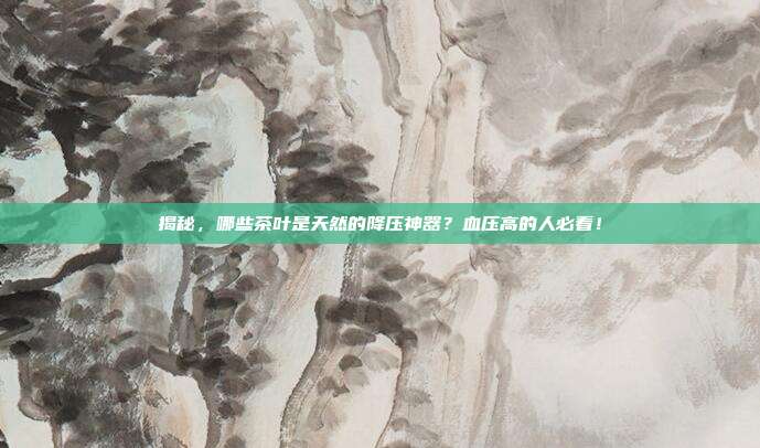 揭秘，哪些茶叶是天然的降压神器？血压高的人必看！