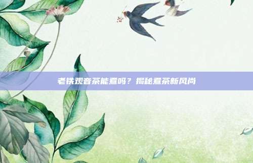 老铁观音茶能煮吗？揭秘煮茶新风尚