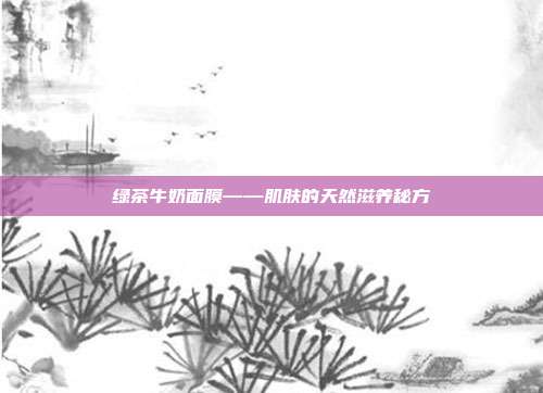 绿茶牛奶面膜——肌肤的天然滋养秘方