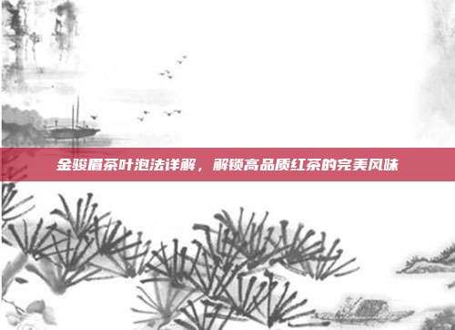金骏眉茶叶泡法详解，解锁高品质红茶的完美风味