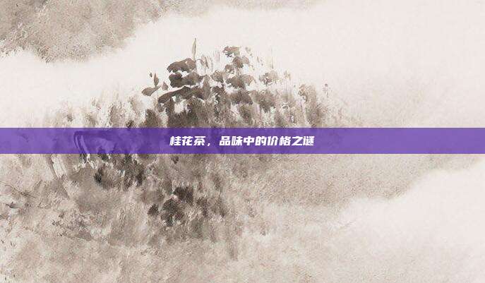 桂花茶，品味中的价格之谜