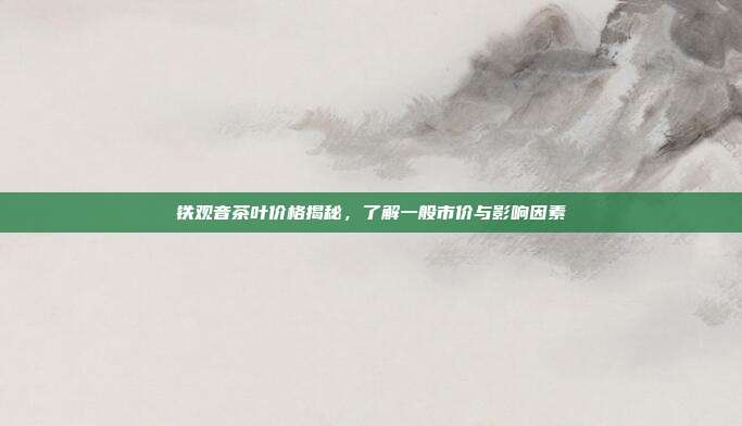 铁观音茶叶价格揭秘，了解一般市价与影响因素