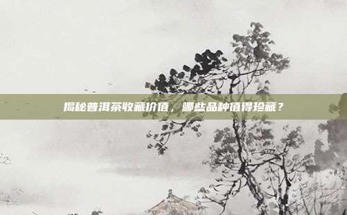 揭秘普洱茶收藏价值，哪些品种值得珍藏？