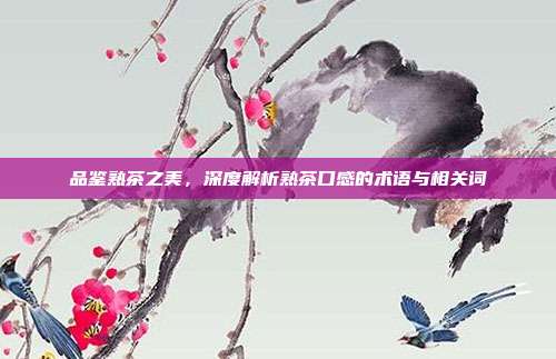 品鉴熟茶之美，深度解析熟茶口感的术语与相关词